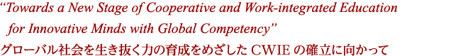"Towards a New Stage of Cooperative and Work-integrated Education for Innovative Minds with Global Competency" グローバル社会を生き抜く力の育成をめざしたCWIEの確立に向かって